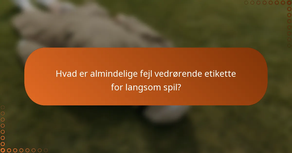 Hvad er almindelige fejl vedrørende etikette for langsom spil?