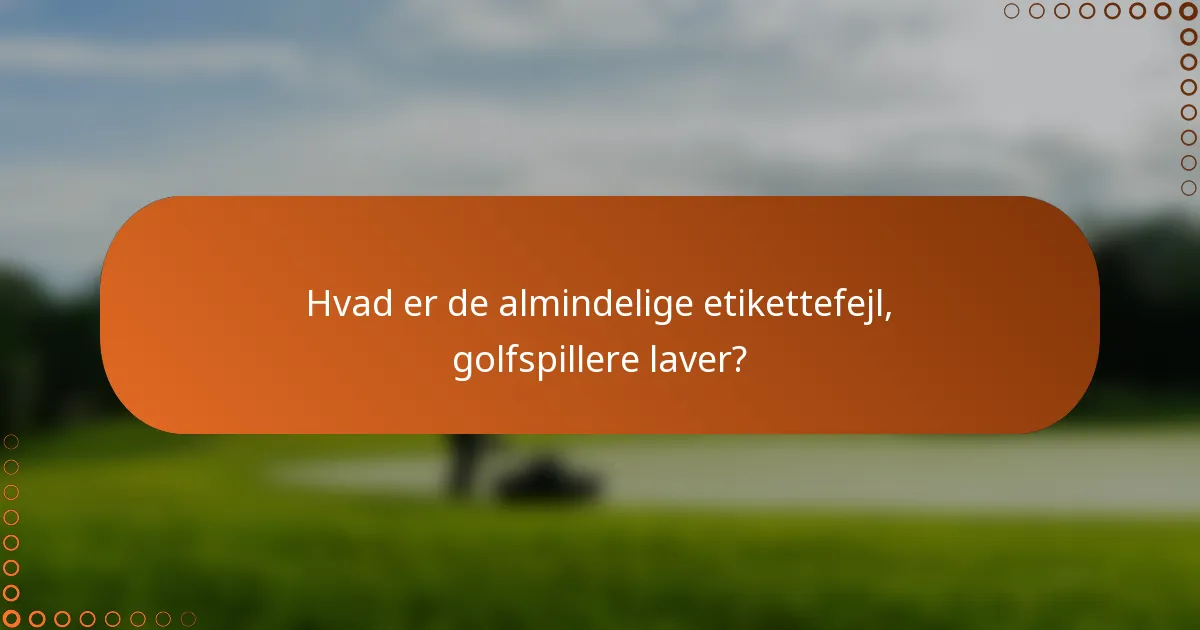 Hvad er de almindelige etikettefejl, golfspillere laver?