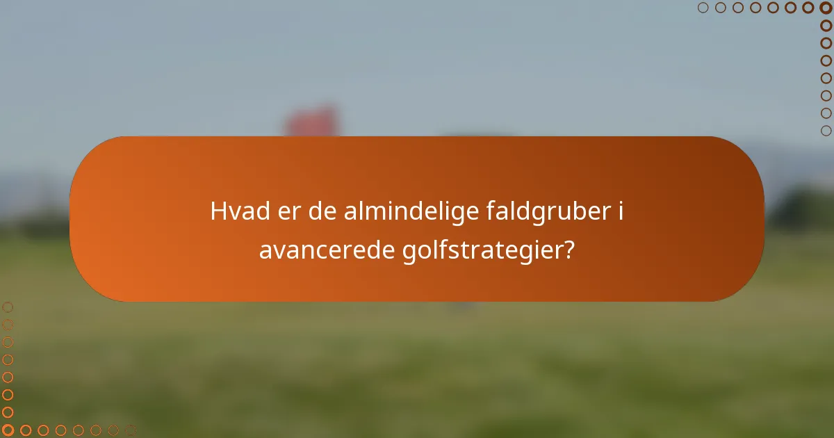 Hvad er de almindelige faldgruber i avancerede golfstrategier?
