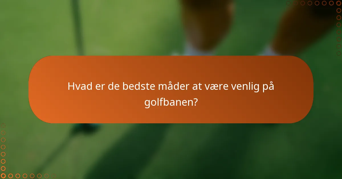 Hvad er de bedste måder at være venlig på golfbanen?