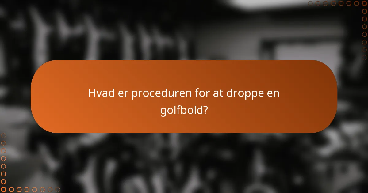 Hvad er proceduren for at droppe en golfbold?