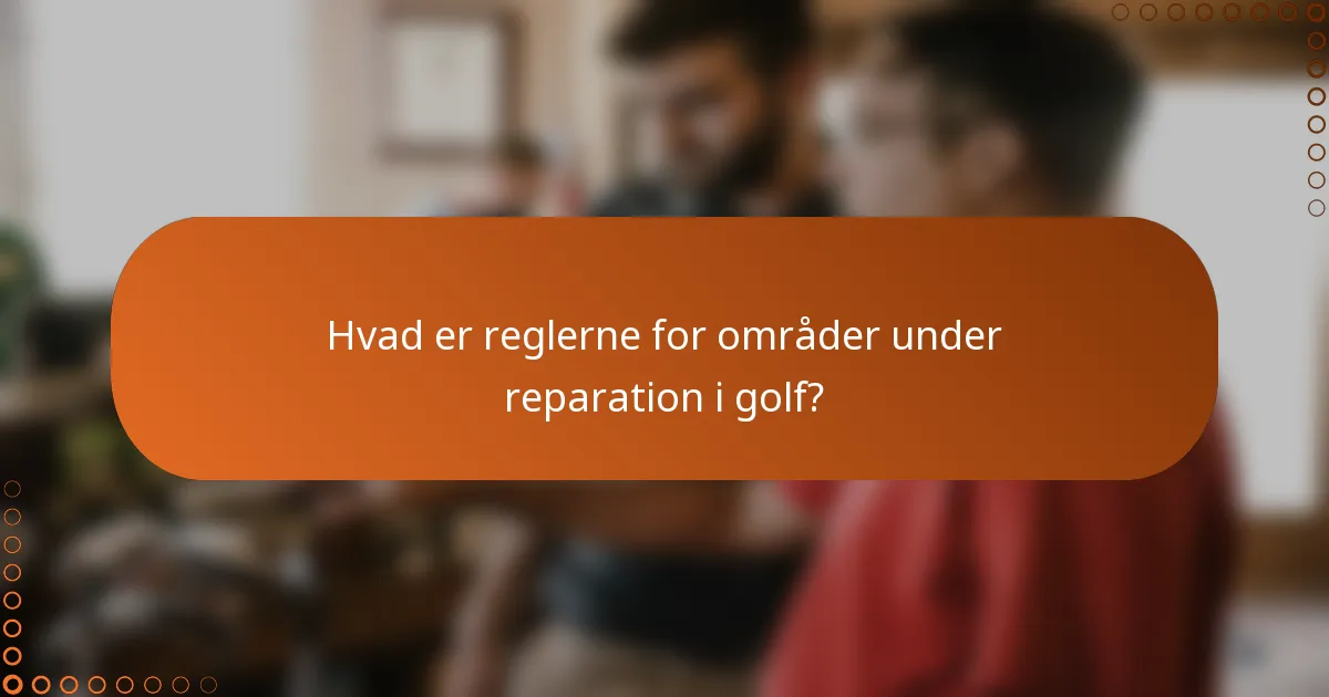Hvad er reglerne for områder under reparation i golf?