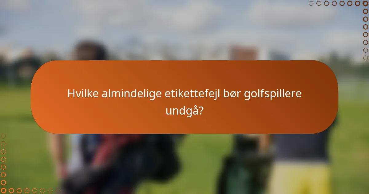 Hvilke almindelige etikettefejl bør golfspillere undgå?