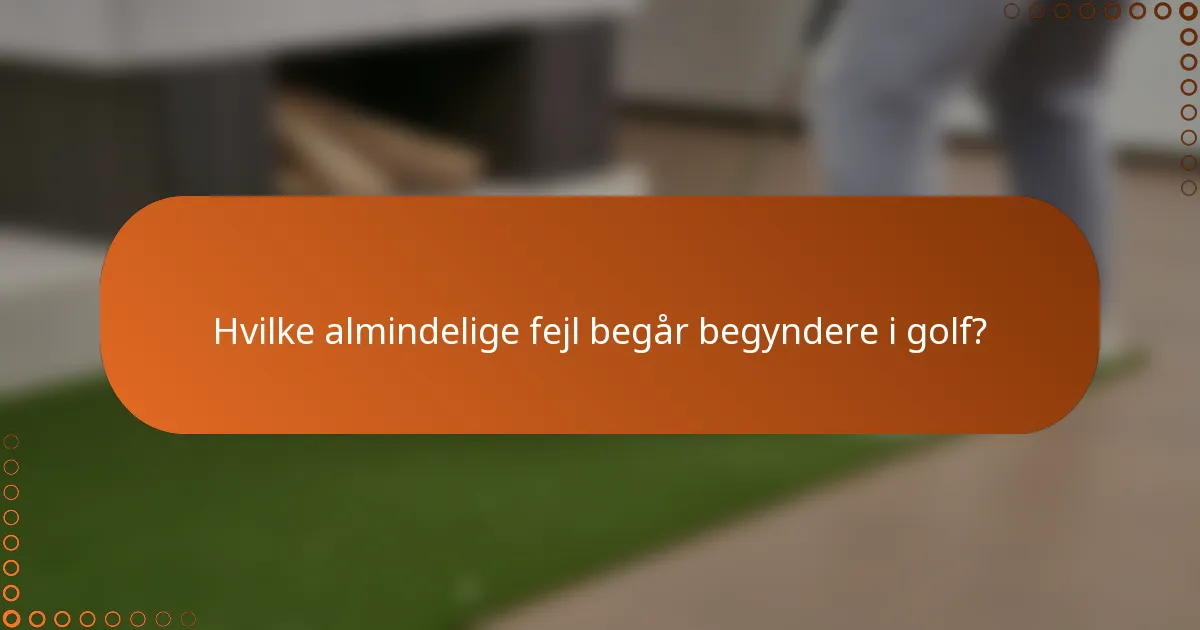 Hvilke almindelige fejl begår begyndere i golf?