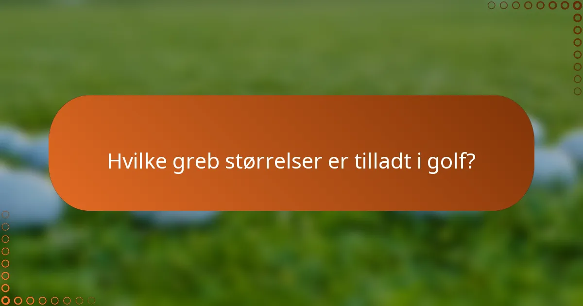 Hvilke greb størrelser er tilladt i golf?