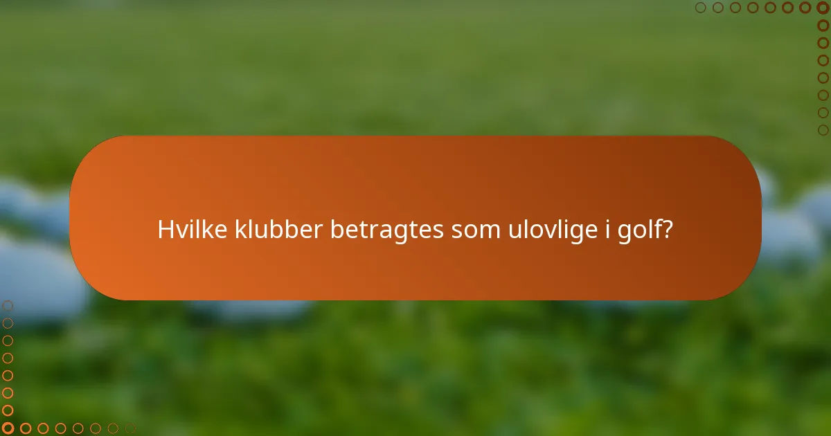 Hvilke klubber betragtes som ulovlige i golf?
