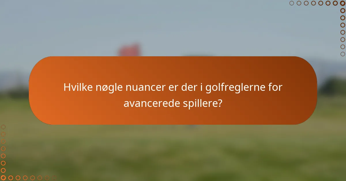 Hvilke nøgle nuancer er der i golfreglerne for avancerede spillere?