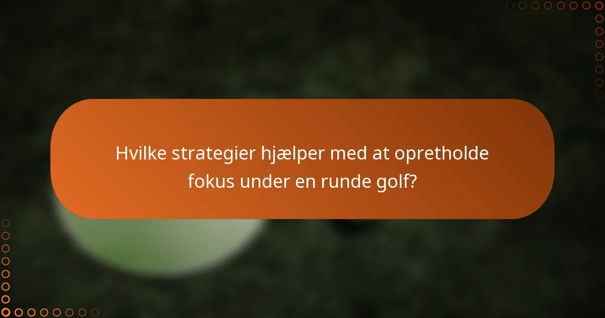 Hvilke strategier hjælper med at opretholde fokus under en runde golf?