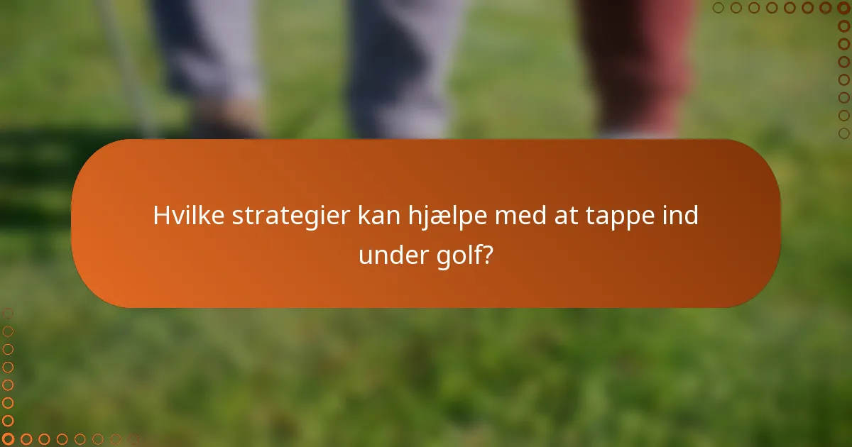 Hvilke strategier kan hjælpe med at tappe ind under golf?