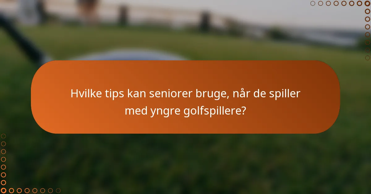 Hvilke tips kan seniorer bruge, når de spiller med yngre golfspillere?