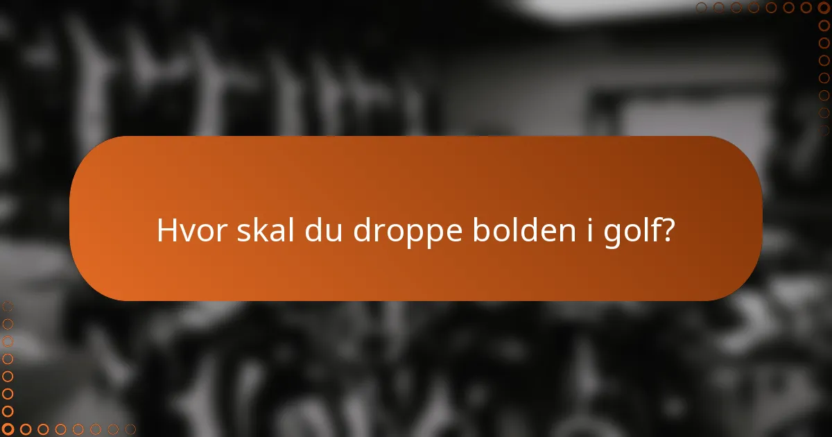 Hvor skal du droppe bolden i golf?