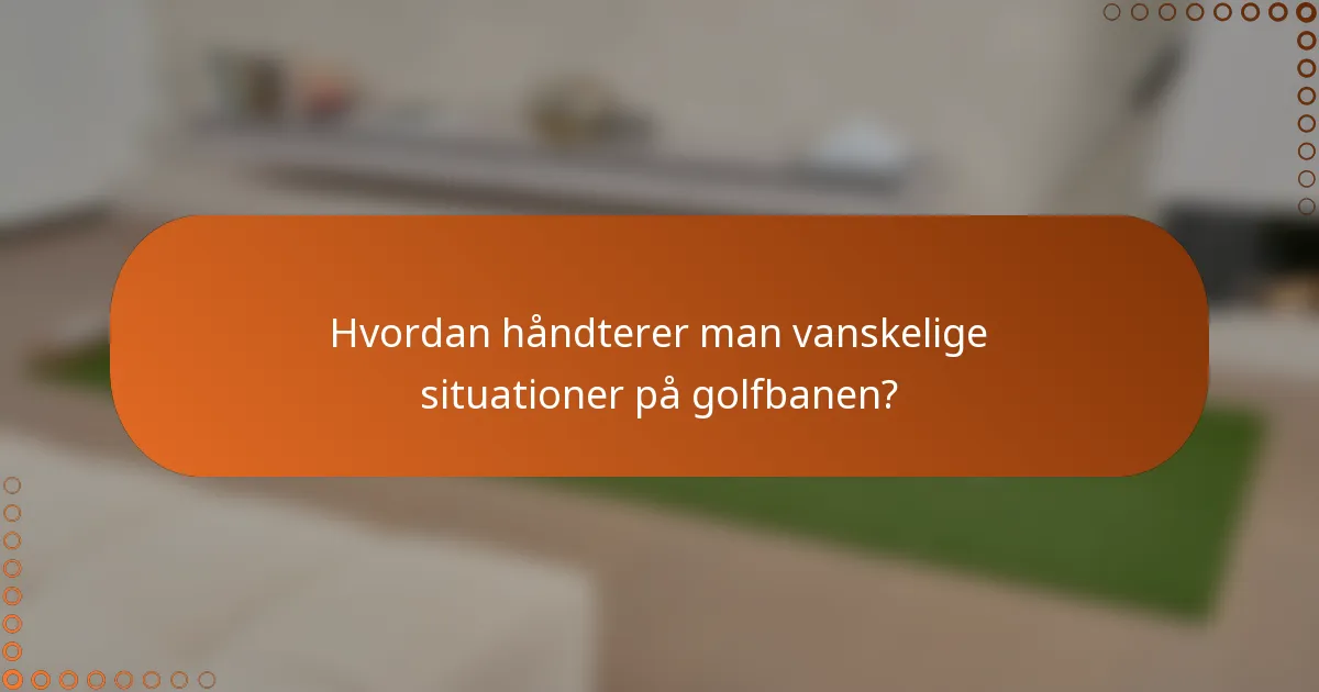 Hvordan håndterer man vanskelige situationer på golfbanen?