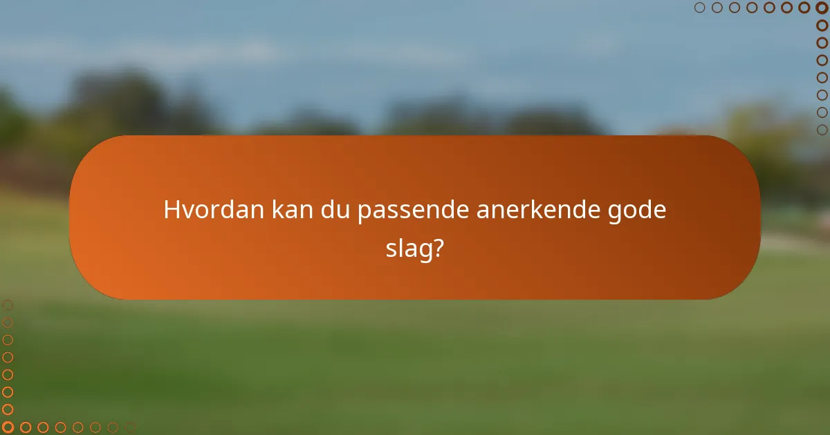 Hvordan kan du passende anerkende gode slag?