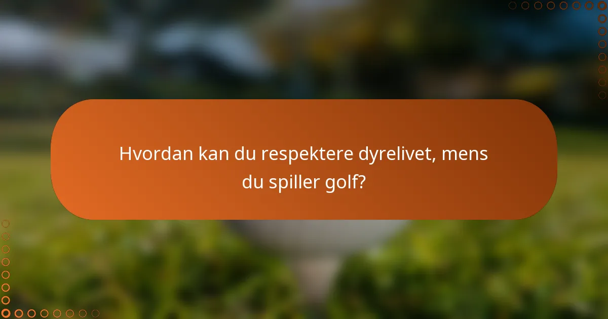 Hvordan kan du respektere dyrelivet, mens du spiller golf?