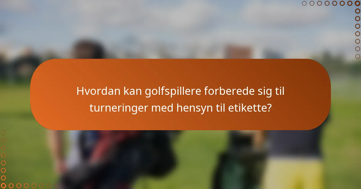 Hvordan kan golfspillere forberede sig til turneringer med hensyn til etikette?