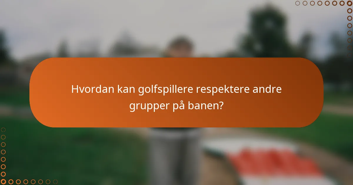 Hvordan kan golfspillere respektere andre grupper på banen?