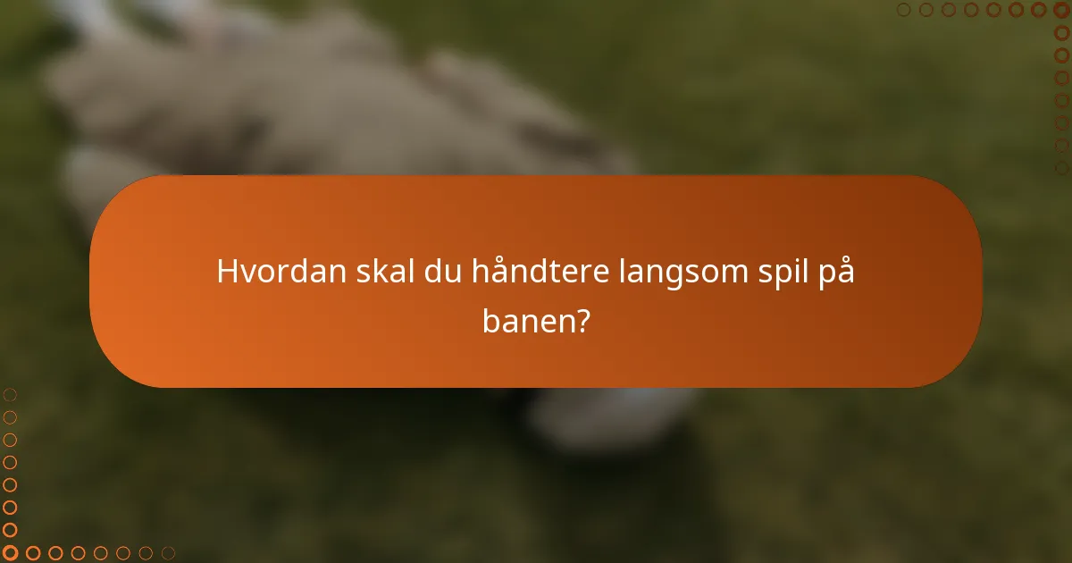 Hvordan skal du håndtere langsom spil på banen?