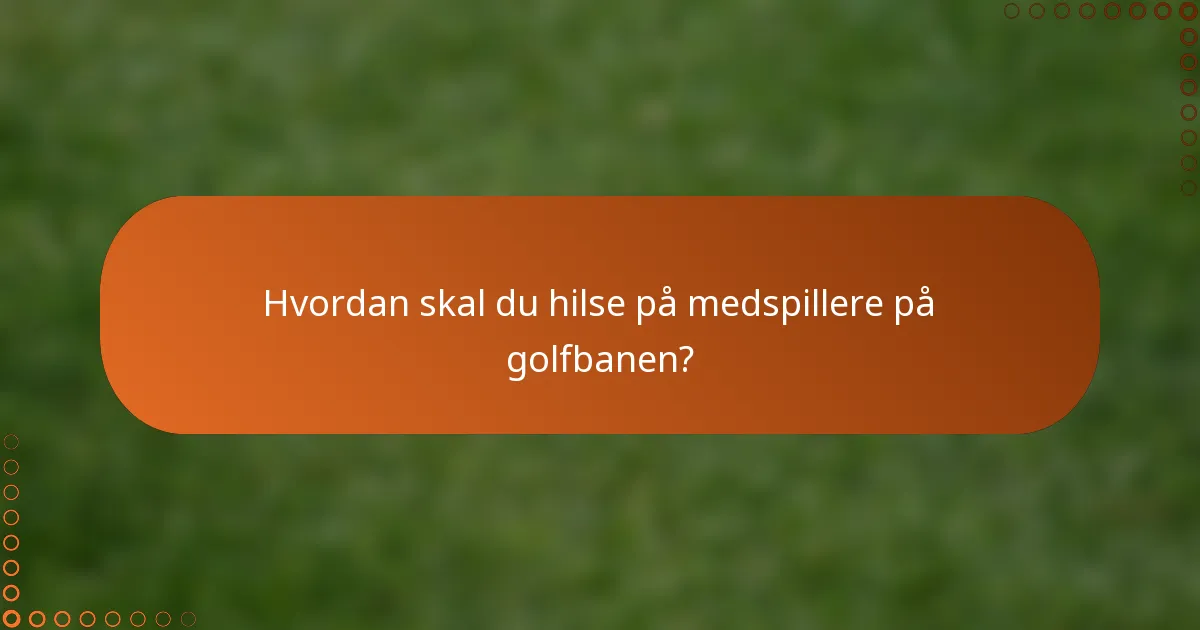 Hvordan skal du hilse på medspillere på golfbanen?