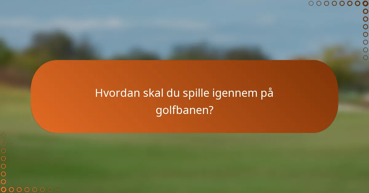 Hvordan skal du spille igennem på golfbanen?