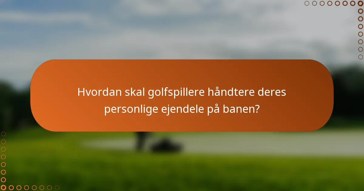 Hvordan skal golfspillere håndtere deres personlige ejendele på banen?
