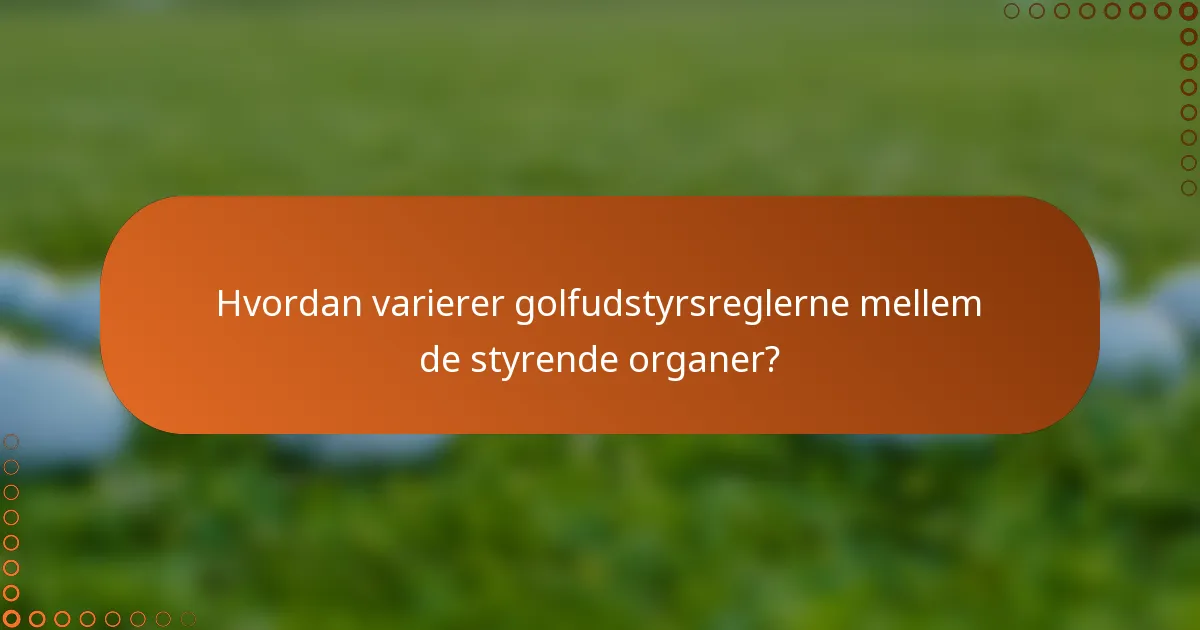 Hvordan varierer golfudstyrsreglerne mellem de styrende organer?