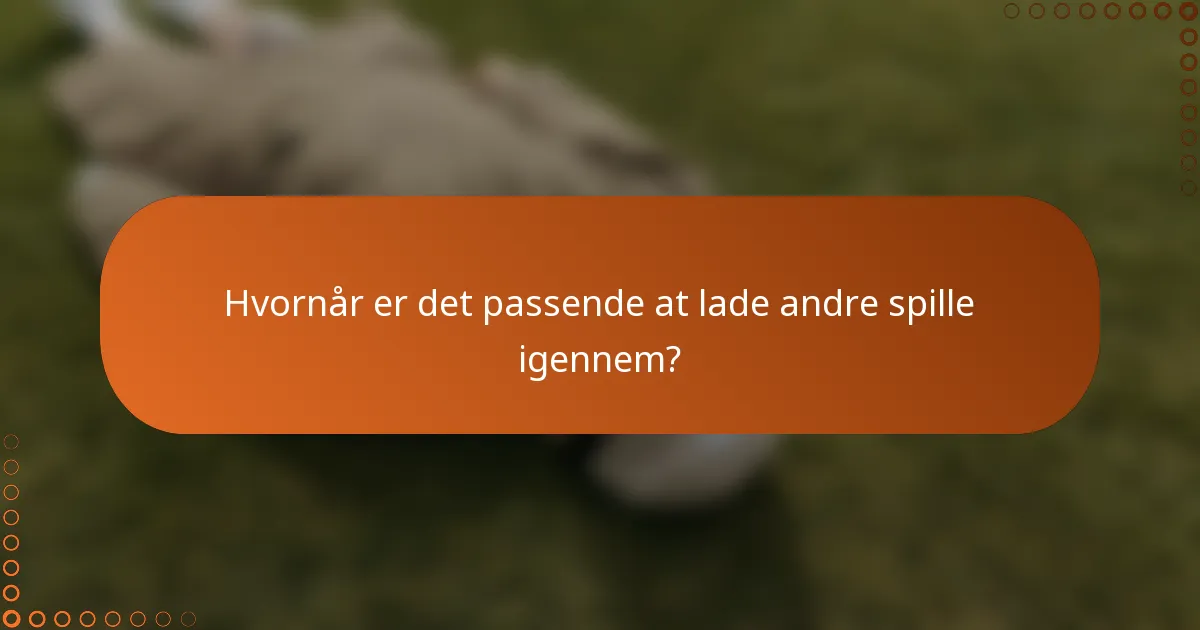 Hvornår er det passende at lade andre spille igennem?